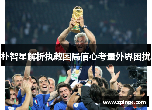朴智星解析执教困局信心考量外界困扰